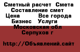Сметный расчет. Смета. Составление смет › Цена ­ 500 - Все города Бизнес » Услуги   . Московская обл.,Серпухов г.
